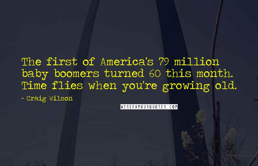 Craig Wilson Quotes: The first of America's 79 million baby boomers turned 60 this month. Time flies when you're growing old.