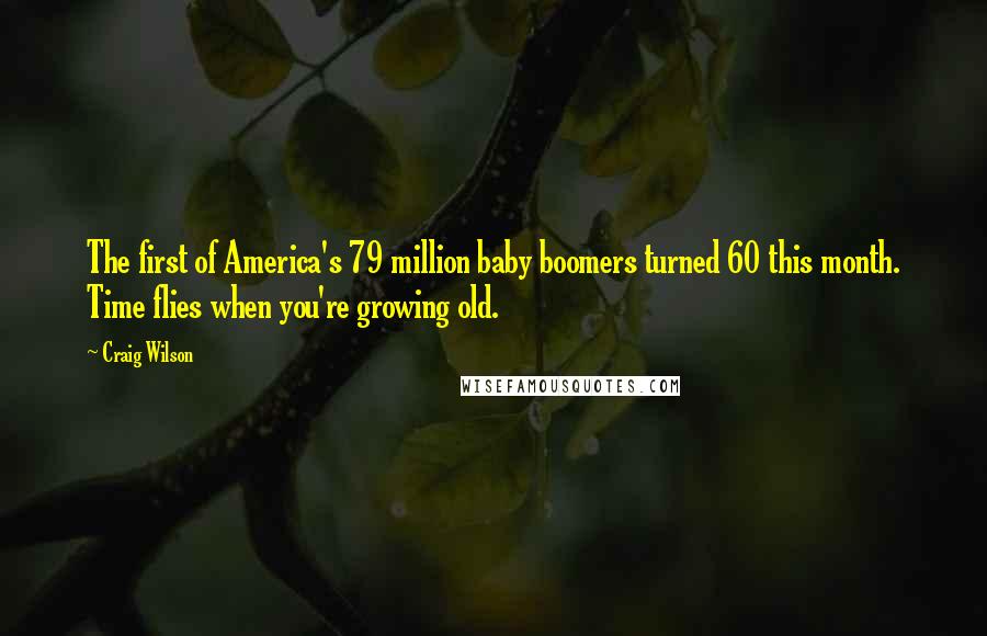 Craig Wilson Quotes: The first of America's 79 million baby boomers turned 60 this month. Time flies when you're growing old.