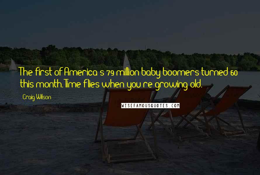 Craig Wilson Quotes: The first of America's 79 million baby boomers turned 60 this month. Time flies when you're growing old.