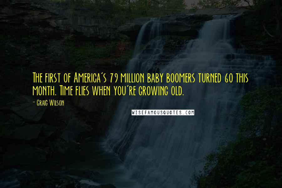 Craig Wilson Quotes: The first of America's 79 million baby boomers turned 60 this month. Time flies when you're growing old.