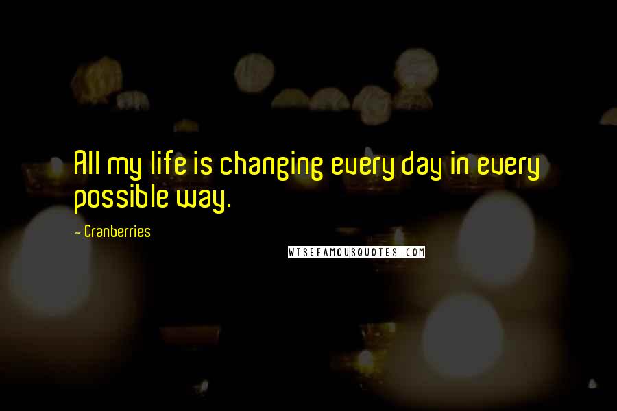 Cranberries Quotes: All my life is changing every day in every possible way.