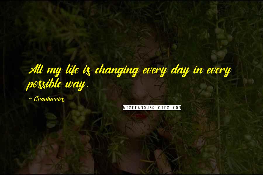 Cranberries Quotes: All my life is changing every day in every possible way.