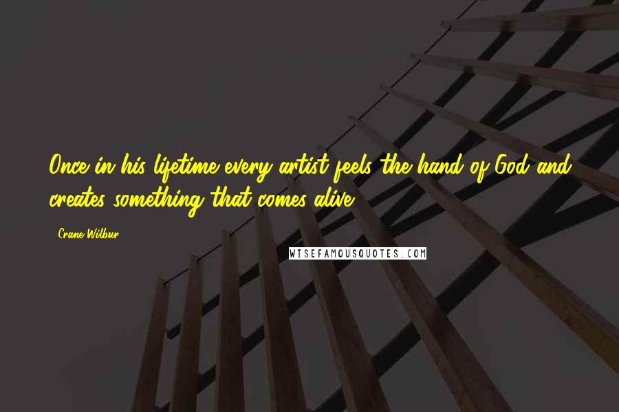 Crane Wilbur Quotes: Once in his lifetime every artist feels the hand of God and creates something that comes alive.