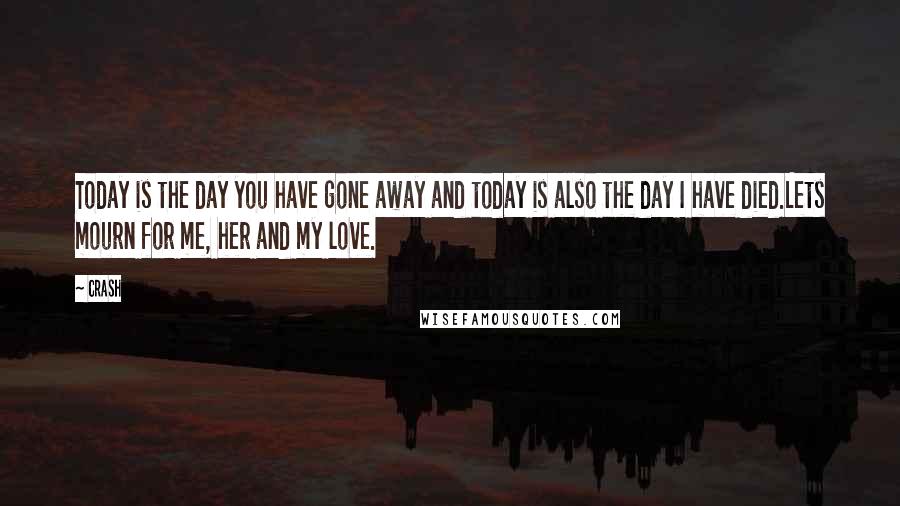 Crash Quotes: Today is the day you have gone away and today is also the day I have died.Lets mourn for me, her and my love.
