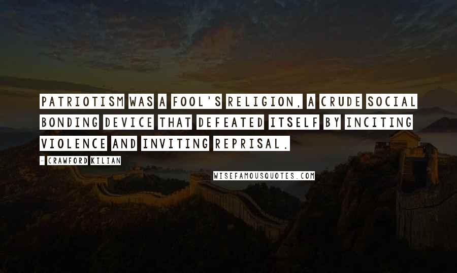 Crawford Kilian Quotes: Patriotism was a fool's religion, a crude social bonding device that defeated itself by inciting violence and inviting reprisal.