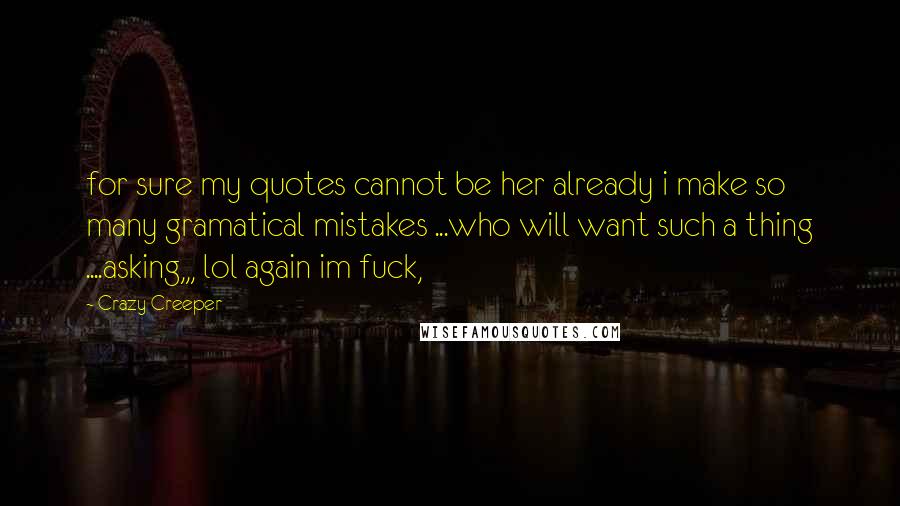 Crazy Creeper Quotes: for sure my quotes cannot be her already i make so many gramatical mistakes ...who will want such a thing ....asking,,, lol again im fuck,