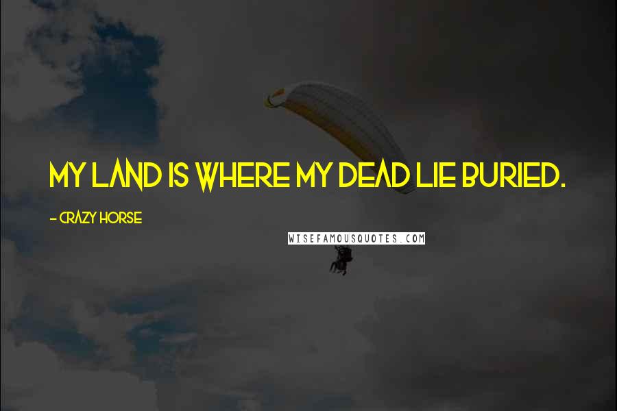 Crazy Horse Quotes: My land is where my dead lie buried.