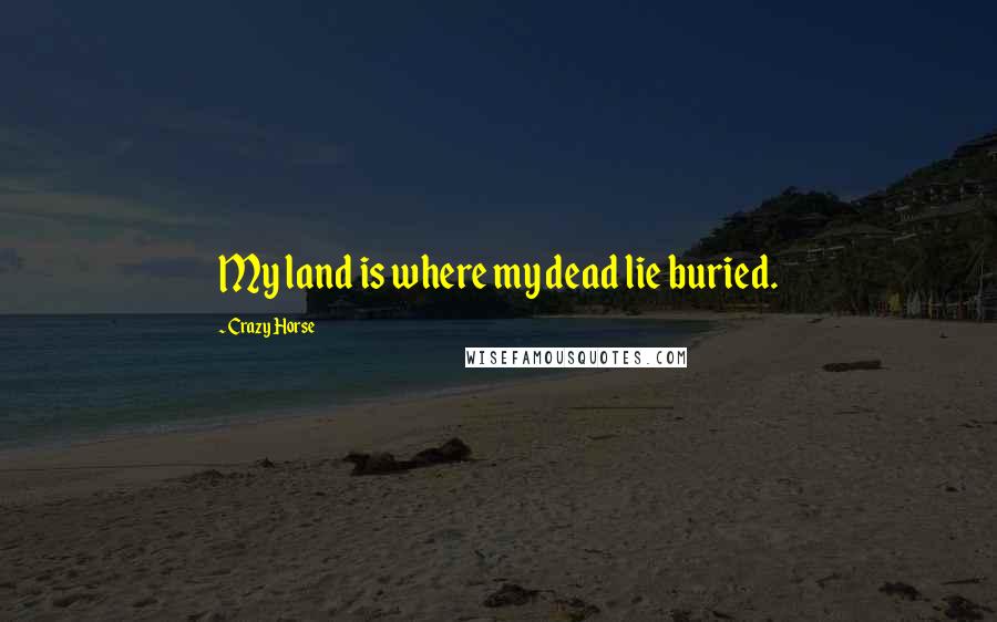 Crazy Horse Quotes: My land is where my dead lie buried.