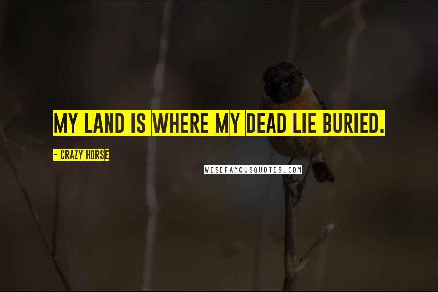 Crazy Horse Quotes: My land is where my dead lie buried.