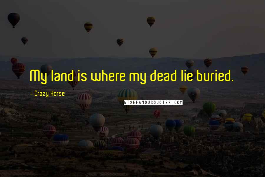 Crazy Horse Quotes: My land is where my dead lie buried.