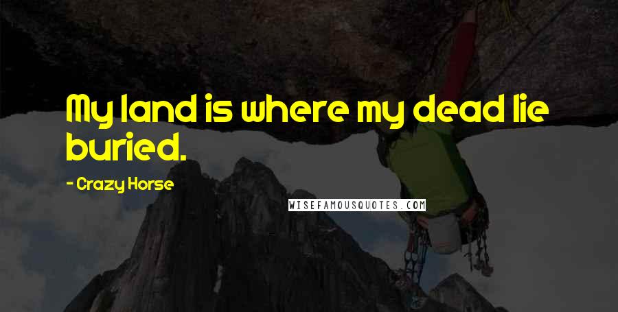 Crazy Horse Quotes: My land is where my dead lie buried.