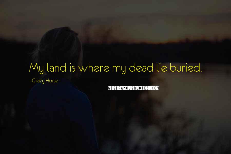 Crazy Horse Quotes: My land is where my dead lie buried.