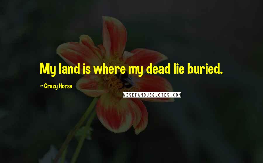 Crazy Horse Quotes: My land is where my dead lie buried.