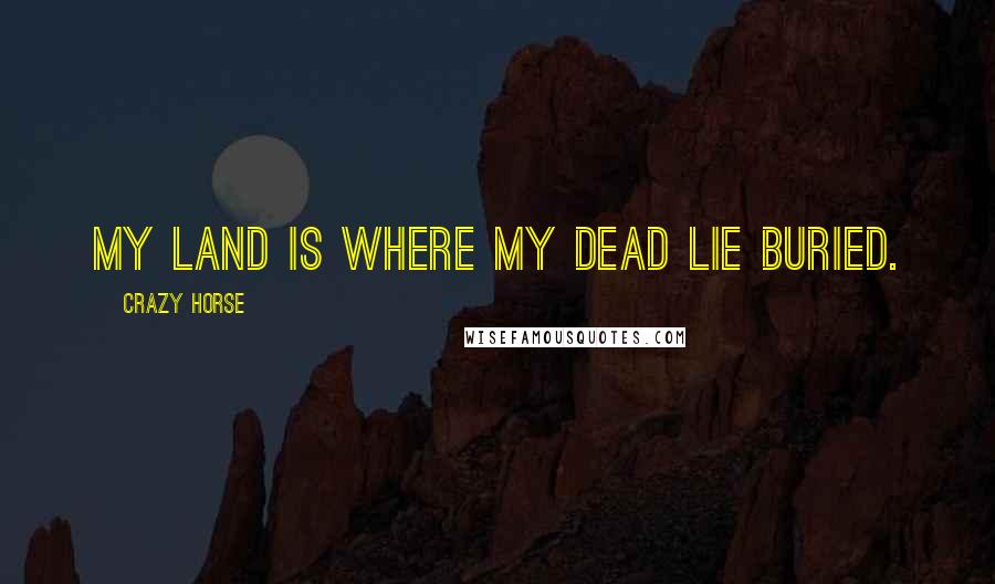 Crazy Horse Quotes: My land is where my dead lie buried.