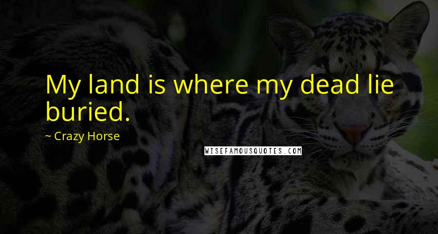 Crazy Horse Quotes: My land is where my dead lie buried.