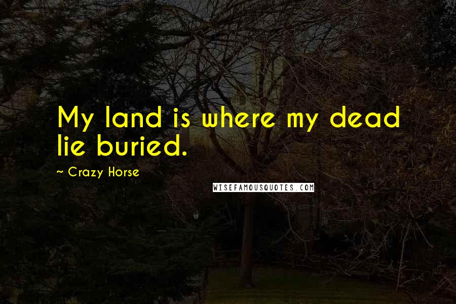 Crazy Horse Quotes: My land is where my dead lie buried.