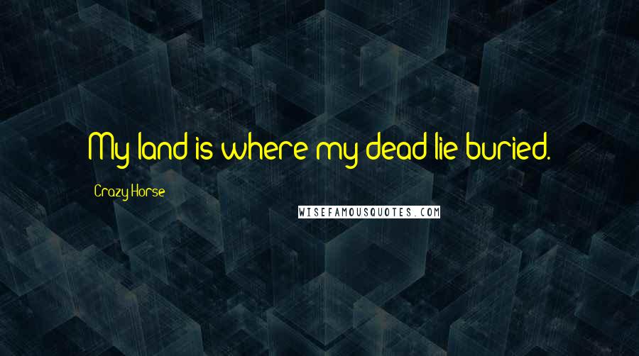 Crazy Horse Quotes: My land is where my dead lie buried.