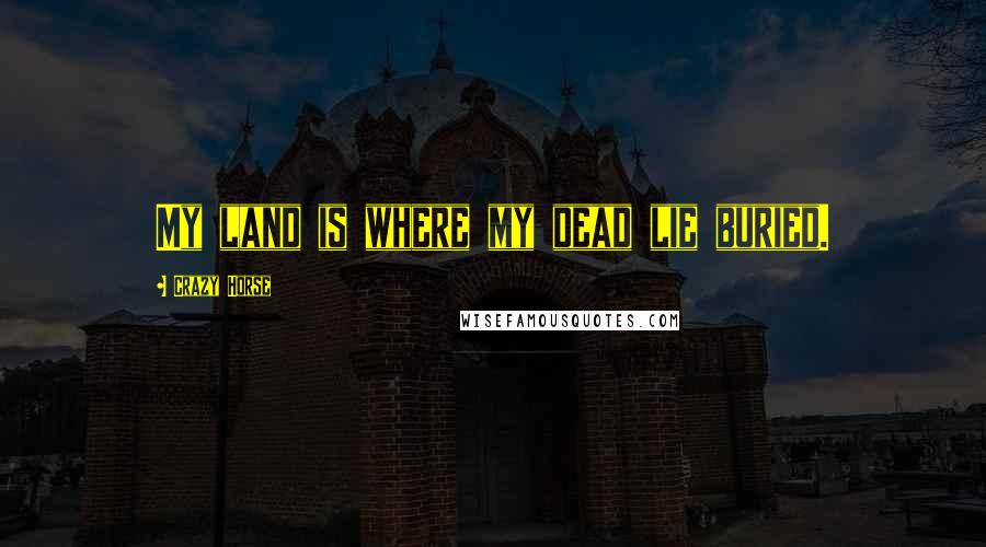 Crazy Horse Quotes: My land is where my dead lie buried.