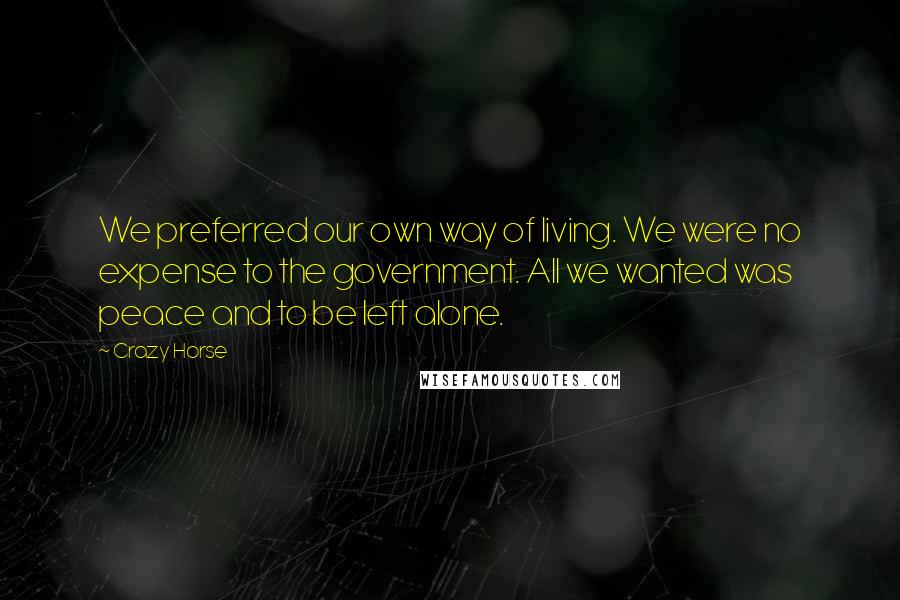 Crazy Horse Quotes: We preferred our own way of living. We were no expense to the government. All we wanted was peace and to be left alone.
