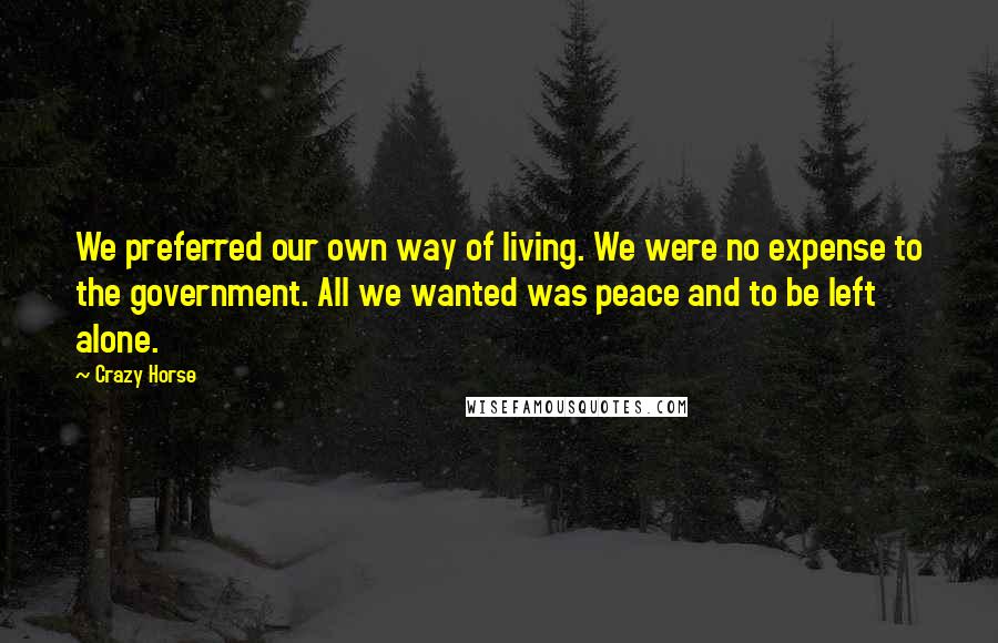 Crazy Horse Quotes: We preferred our own way of living. We were no expense to the government. All we wanted was peace and to be left alone.