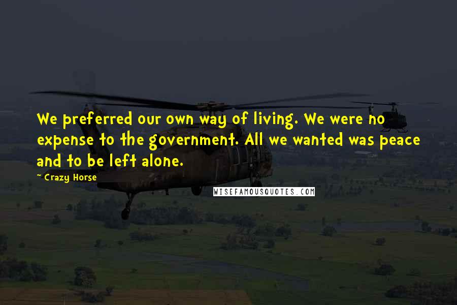 Crazy Horse Quotes: We preferred our own way of living. We were no expense to the government. All we wanted was peace and to be left alone.