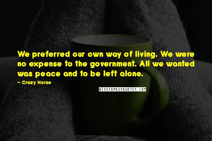 Crazy Horse Quotes: We preferred our own way of living. We were no expense to the government. All we wanted was peace and to be left alone.