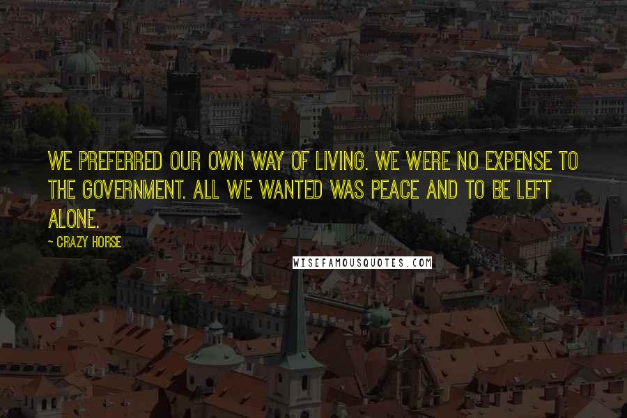 Crazy Horse Quotes: We preferred our own way of living. We were no expense to the government. All we wanted was peace and to be left alone.