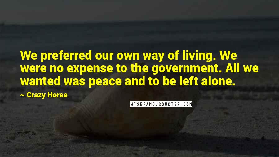 Crazy Horse Quotes: We preferred our own way of living. We were no expense to the government. All we wanted was peace and to be left alone.