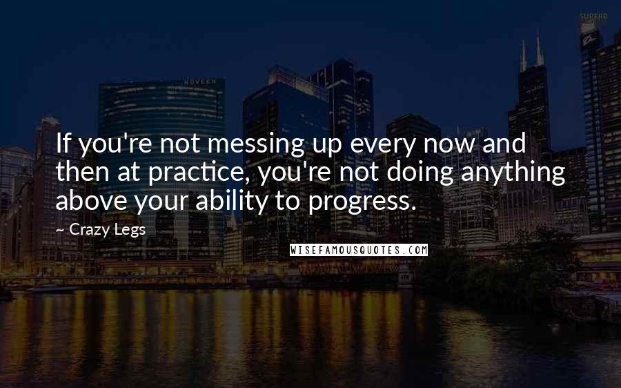 Crazy Legs Quotes: If you're not messing up every now and then at practice, you're not doing anything above your ability to progress.