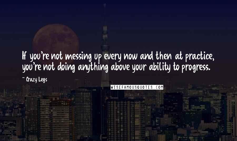 Crazy Legs Quotes: If you're not messing up every now and then at practice, you're not doing anything above your ability to progress.