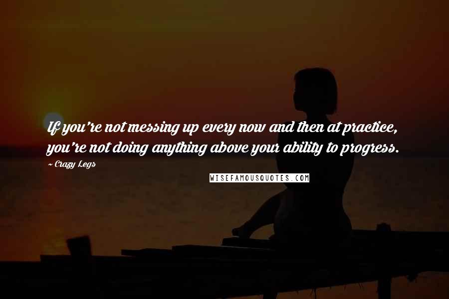 Crazy Legs Quotes: If you're not messing up every now and then at practice, you're not doing anything above your ability to progress.