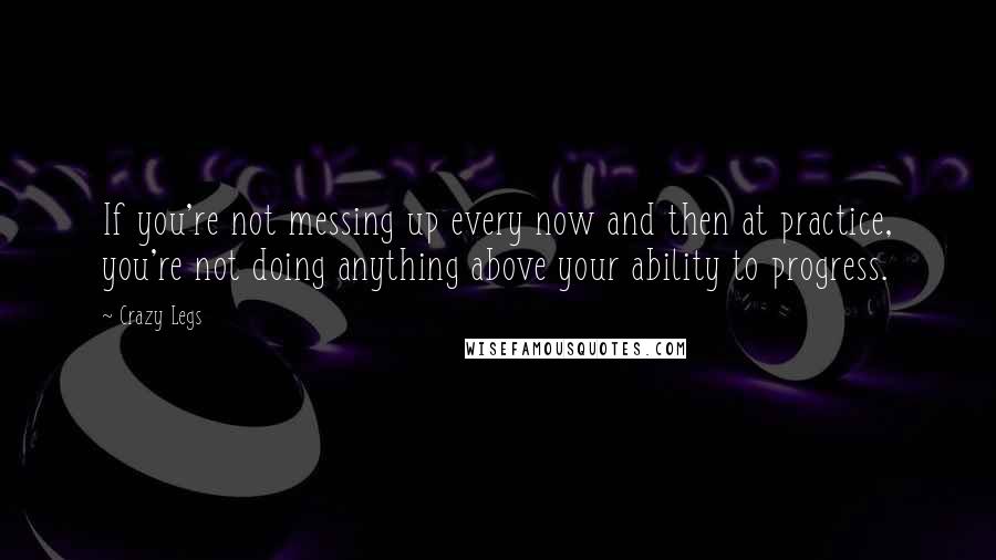 Crazy Legs Quotes: If you're not messing up every now and then at practice, you're not doing anything above your ability to progress.