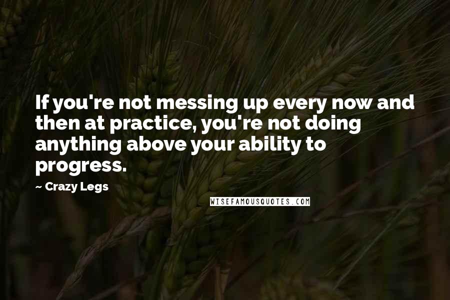Crazy Legs Quotes: If you're not messing up every now and then at practice, you're not doing anything above your ability to progress.