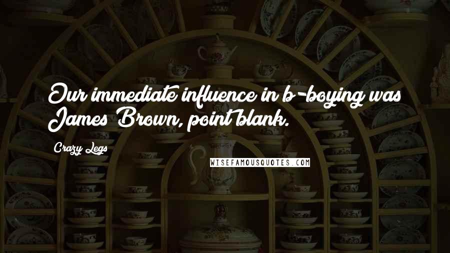 Crazy Legs Quotes: Our immediate influence in b-boying was James Brown, point blank.