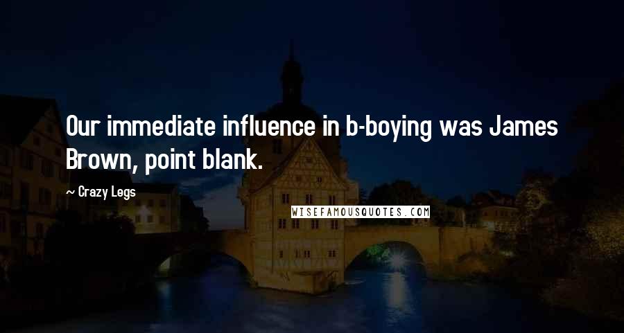 Crazy Legs Quotes: Our immediate influence in b-boying was James Brown, point blank.