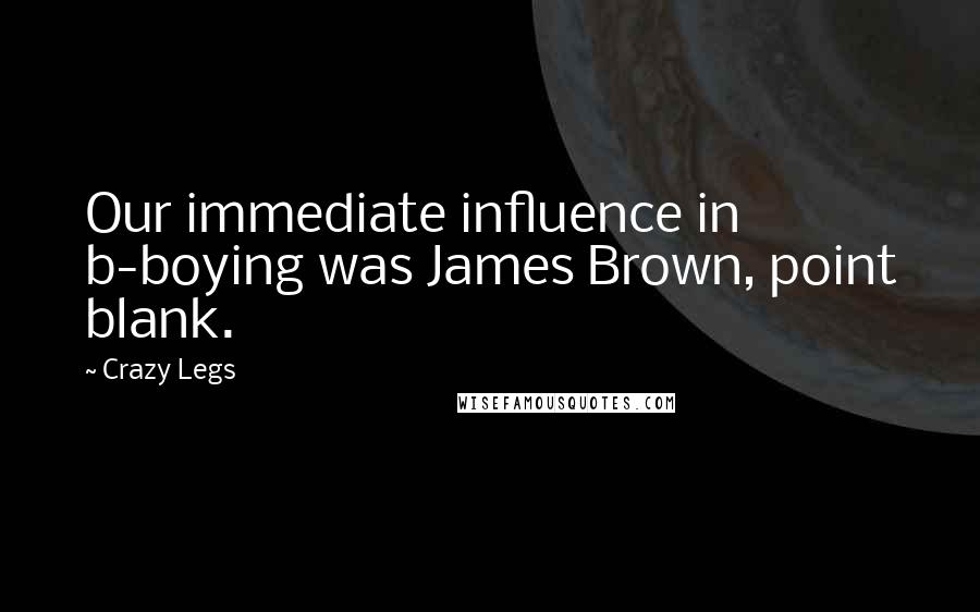 Crazy Legs Quotes: Our immediate influence in b-boying was James Brown, point blank.