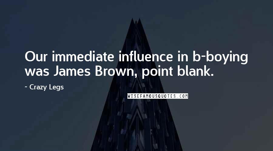 Crazy Legs Quotes: Our immediate influence in b-boying was James Brown, point blank.
