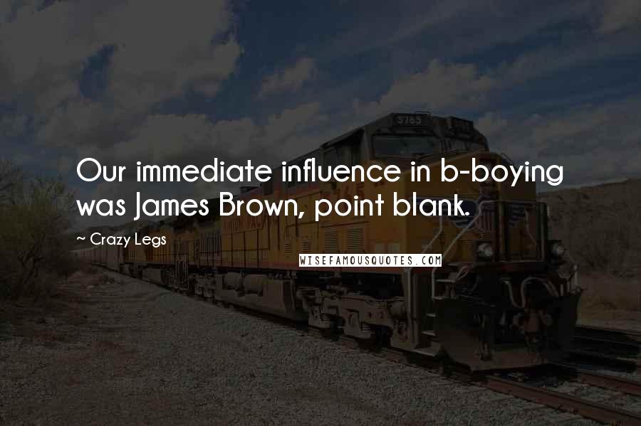 Crazy Legs Quotes: Our immediate influence in b-boying was James Brown, point blank.