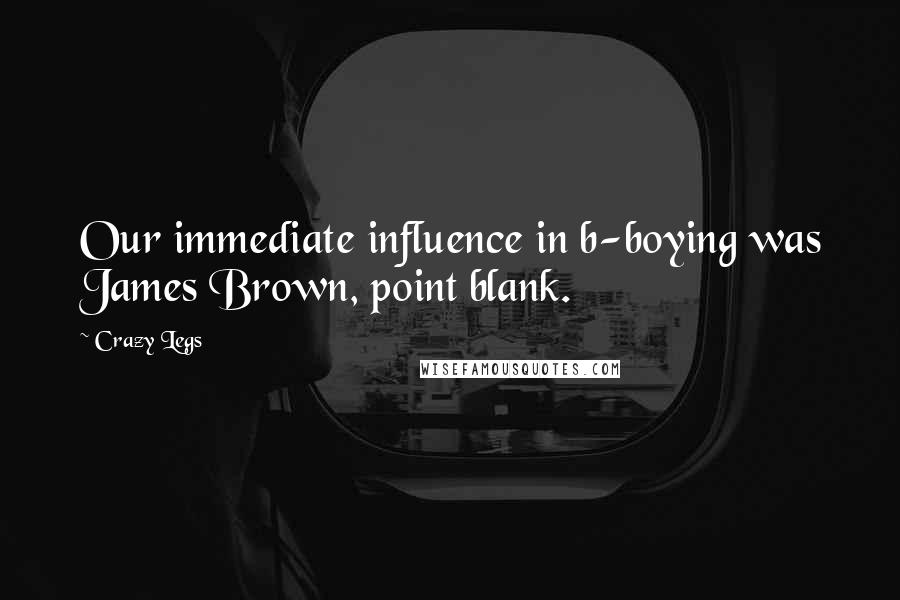 Crazy Legs Quotes: Our immediate influence in b-boying was James Brown, point blank.