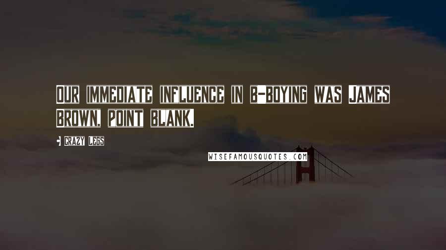Crazy Legs Quotes: Our immediate influence in b-boying was James Brown, point blank.