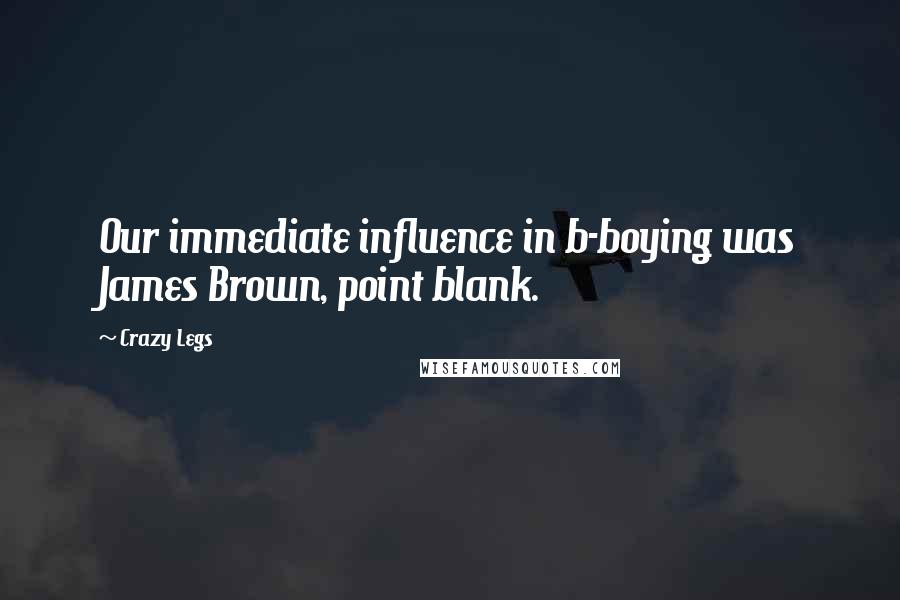 Crazy Legs Quotes: Our immediate influence in b-boying was James Brown, point blank.