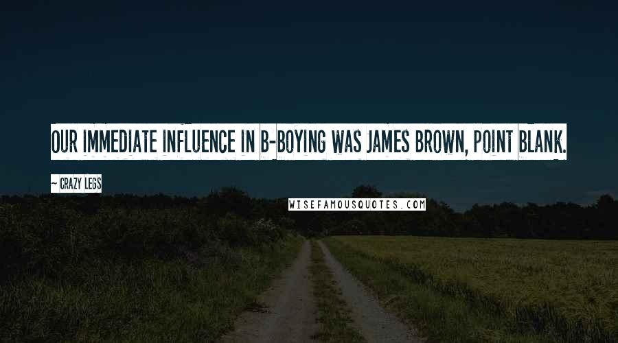 Crazy Legs Quotes: Our immediate influence in b-boying was James Brown, point blank.