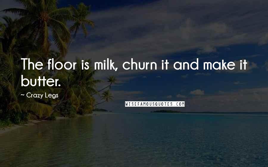 Crazy Legs Quotes: The floor is milk, churn it and make it butter.