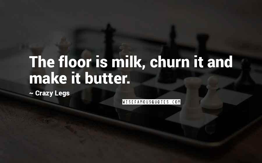 Crazy Legs Quotes: The floor is milk, churn it and make it butter.