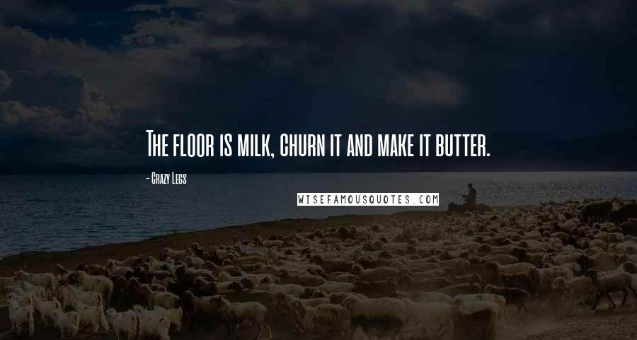 Crazy Legs Quotes: The floor is milk, churn it and make it butter.