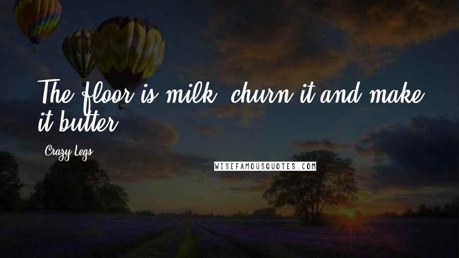 Crazy Legs Quotes: The floor is milk, churn it and make it butter.