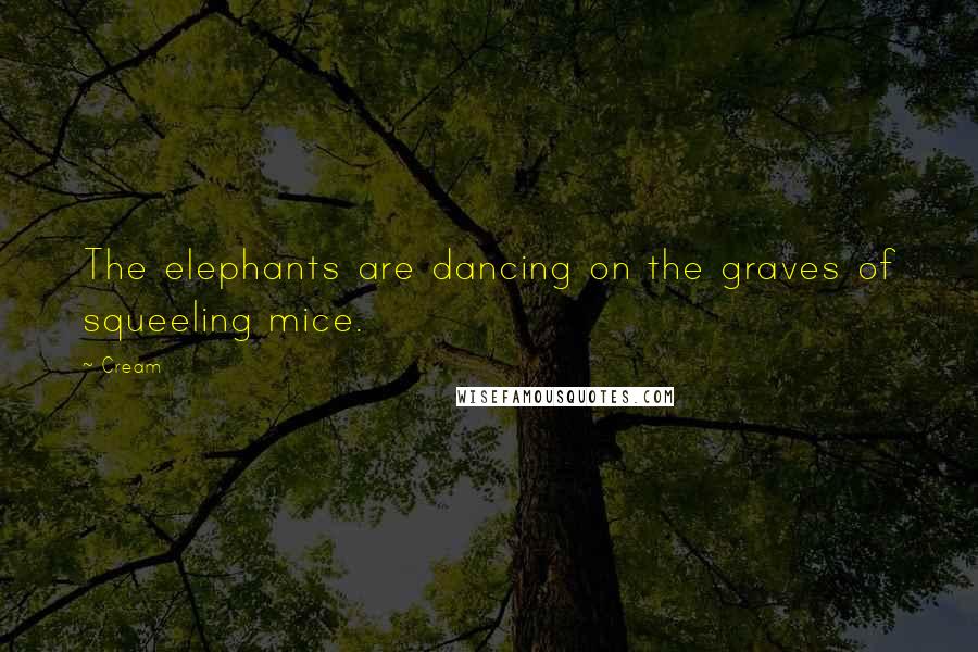 Cream Quotes: The elephants are dancing on the graves of squeeling mice.