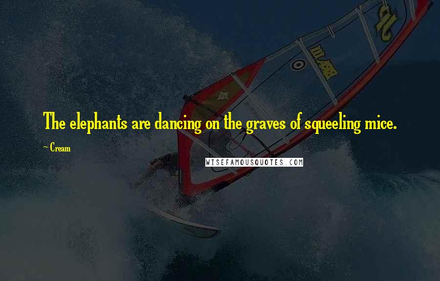 Cream Quotes: The elephants are dancing on the graves of squeeling mice.