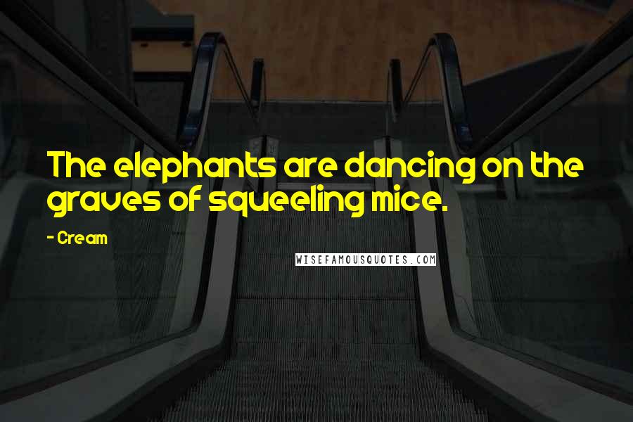Cream Quotes: The elephants are dancing on the graves of squeeling mice.