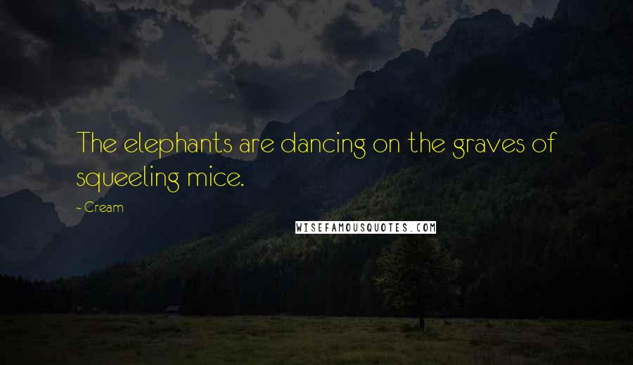 Cream Quotes: The elephants are dancing on the graves of squeeling mice.